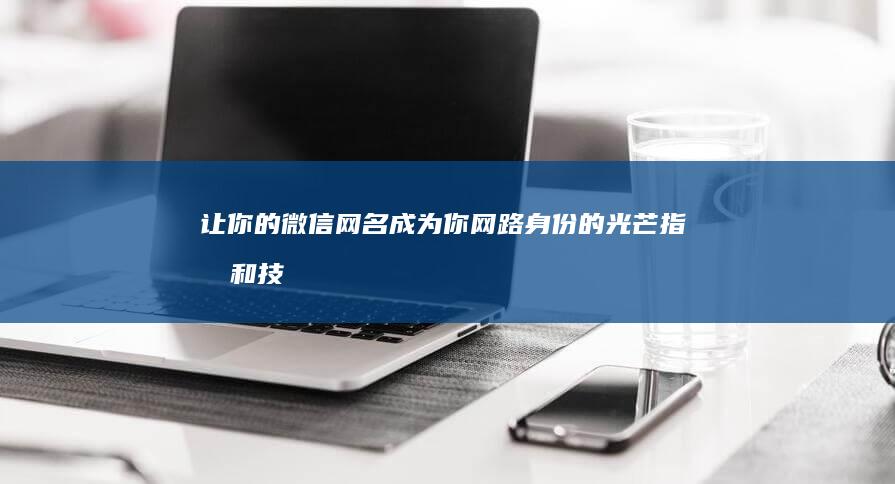 让你的微信网名成为你网路身份的光芒：指南和技巧