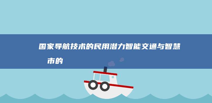 国家导航技术的民用潜力：智能交通与智慧城市的发展 (国家导航技术方面文件)